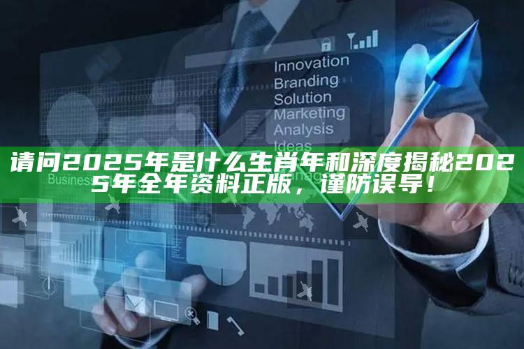 请问2025年是什么生肖年和深度揭秘2025年全年资料正版，谨防误导！