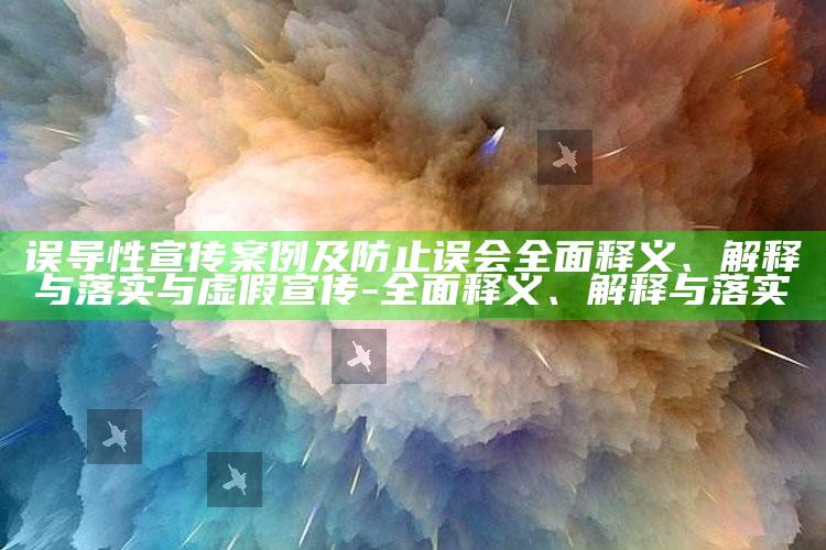 误导性宣传案例及防止误会彻底释义、解释与落实与虚假宣传-彻底释义、解释与落实