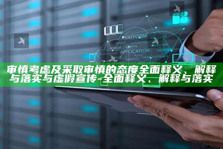 审慎考虑及采取审慎的态度完整释义、解释与落实与虚假宣传-完整释义、解释与落实