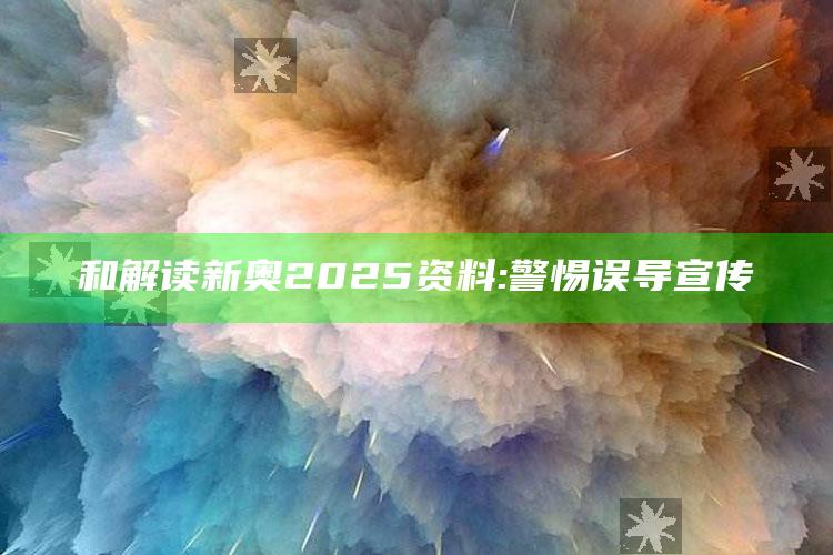 和解读新奥2025资料: 警惕误导宣传