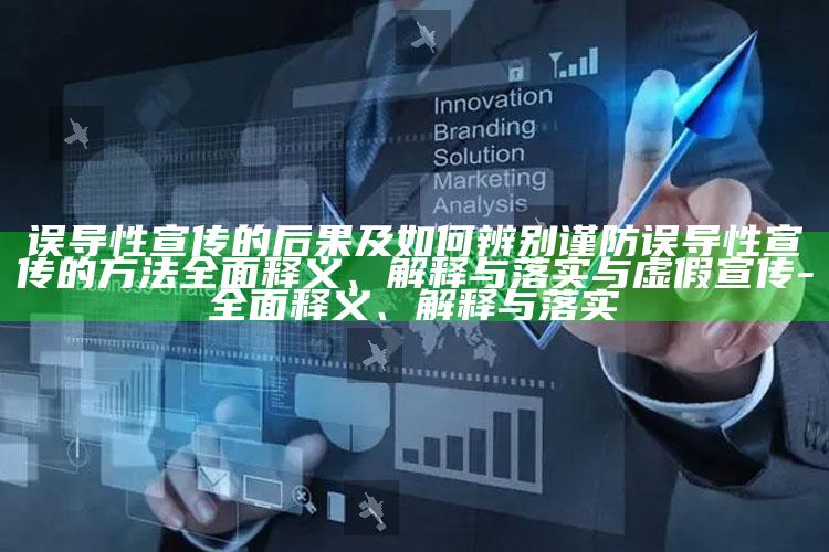 误导性宣传的后果及如何辨别谨防误导性宣传的方法彻底释义、解释与落实与虚假宣传-彻底释义、解释与落实