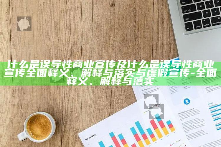 什么是误导性商业宣传及什么是误导性商业宣传完整释义、解释与落实与虚假宣传-完整释义、解释与落实