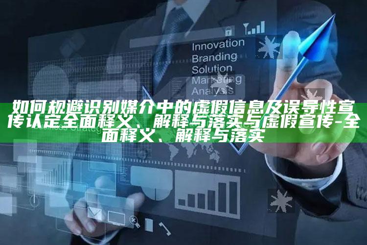 如何规避识别媒介中的虚假信息及误导性宣传认定完整释义、解释与落实与虚假宣传-完整释义、解释与落实