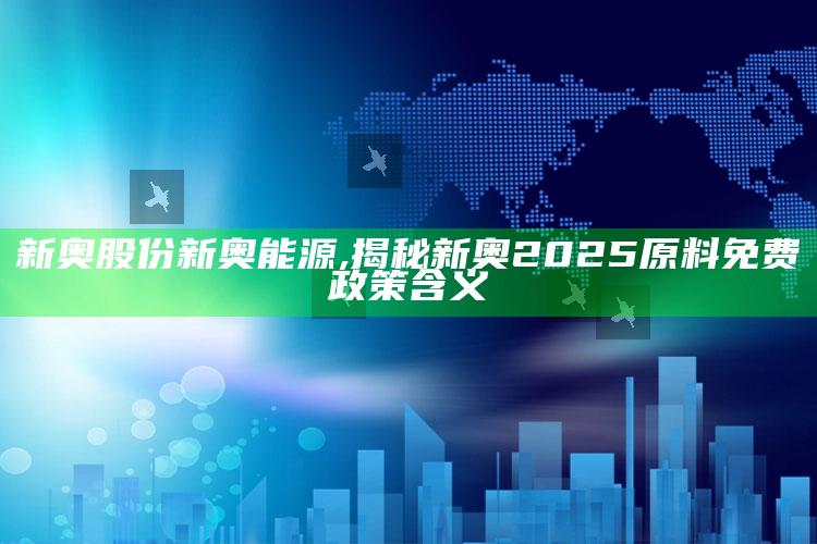 新奥股份新奥能源,揭秘新奥2025原料免费政策含义