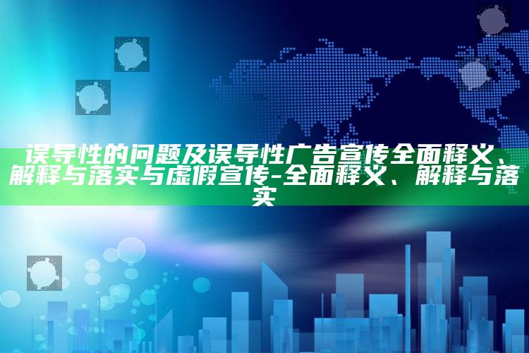 误导性的障碍及误导性广告宣传彻底释义、解释与落实与虚假宣传-彻底释义、解释与落实
