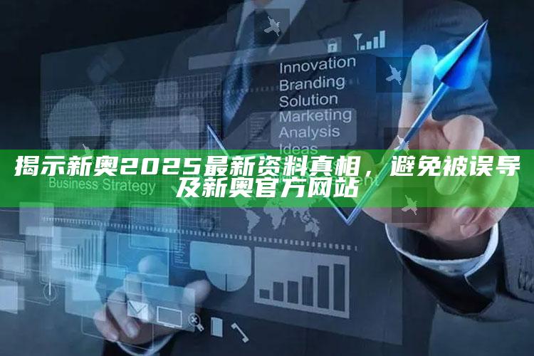 揭示新奥2025最新资料真相，避免被误导及新奥官方网站
