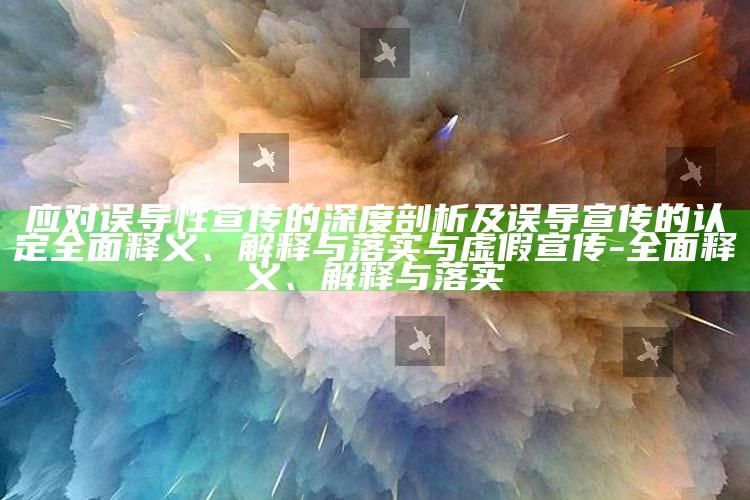 应对误导性宣传的深度剖析及误导宣传的认定广泛释义、解释与落实与虚假宣传-广泛释义、解释与落实