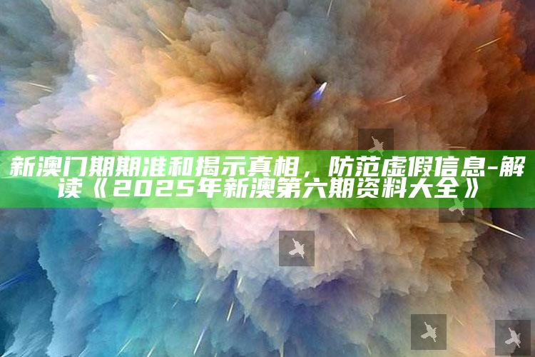 新澳门期期准和揭示真相，防范虚假信息-解读《2025年新澳第六期资料大全》