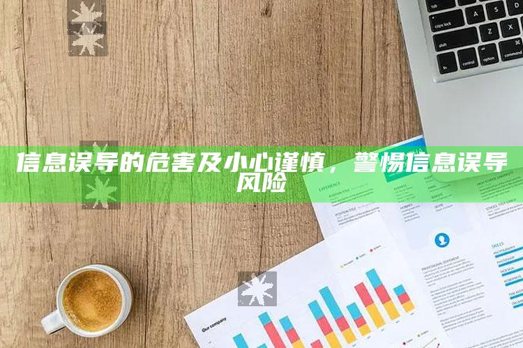 信息误导的危害及小心谨慎，警惕信息误导风险