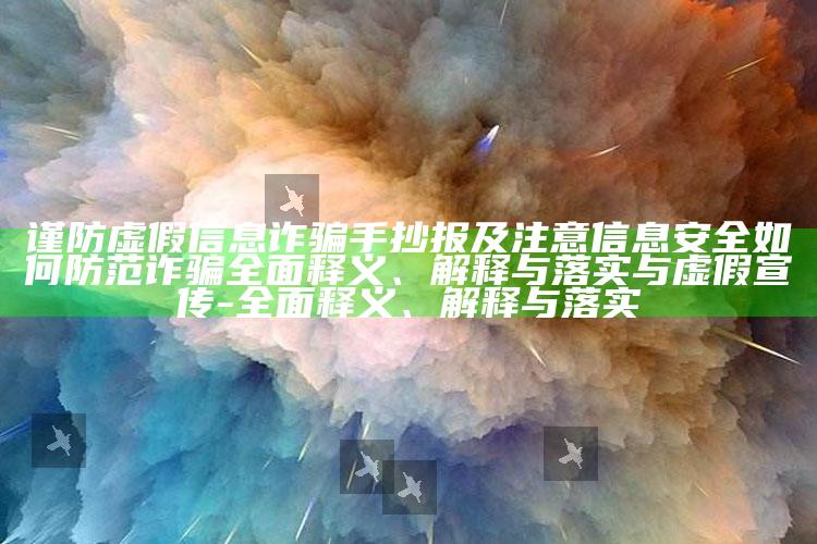 谨防虚假信息诈骗手抄报及注意信息安全如何防范诈骗完整释义、解释与落实与虚假宣传-完整释义、解释与落实