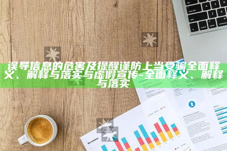 误导信息的危害及提醒谨防上当受骗彻底释义、解释与落实与虚假宣传-彻底释义、解释与落实