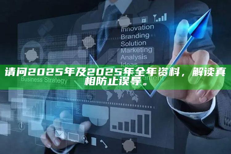 请问2025年及2025年全年资料，解读真相防止误导。