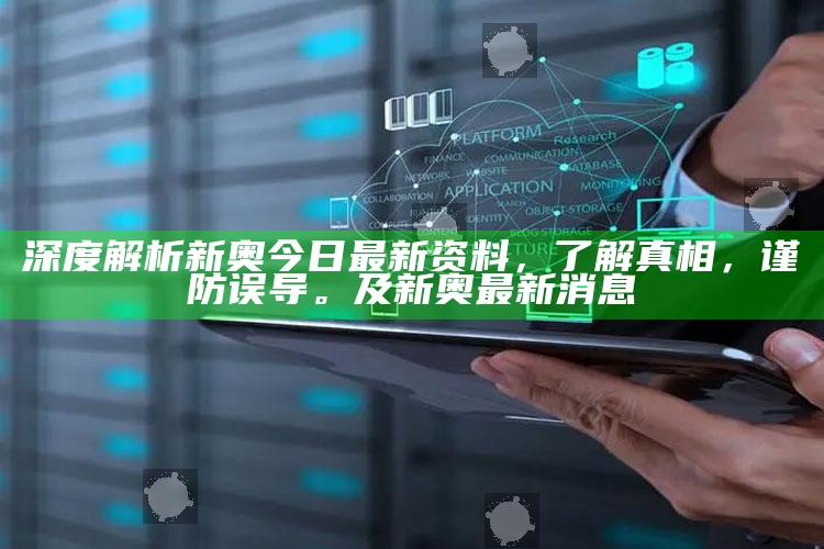深度解析新奥今日最新资料，了解真相，谨防误导。及新奥最新消息