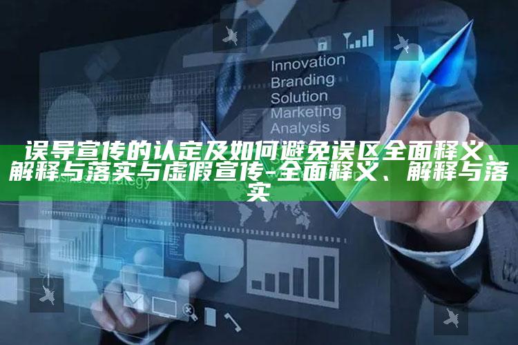 误导宣传的认定及如何避免误区彻底释义、解释与落实与虚假宣传-彻底释义、解释与落实