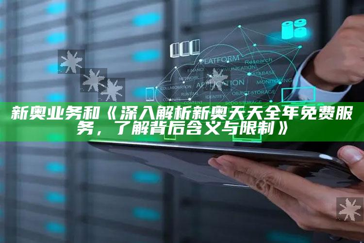 新奥业务和《深入解析新奥天天全年免费服务，了解背后含义与限制》