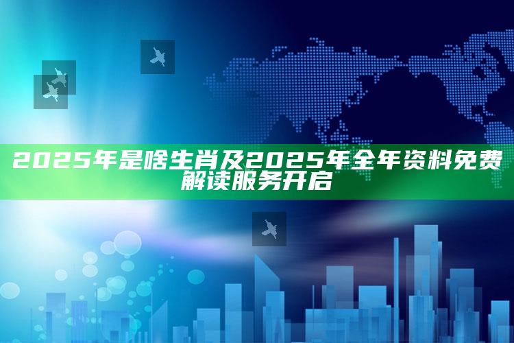 2025年是啥生肖及2025年全年资料免费解读服务开启