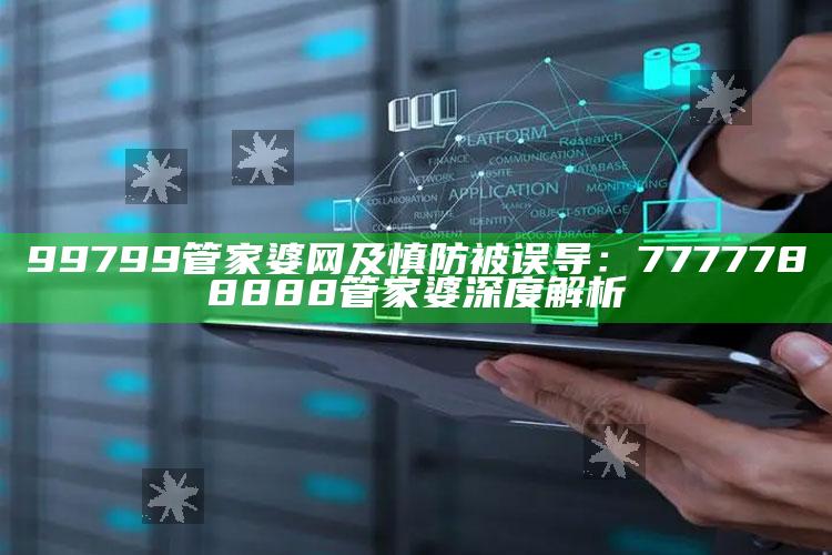 99799管家婆网及慎防被误导：7777788888管家婆深度解析