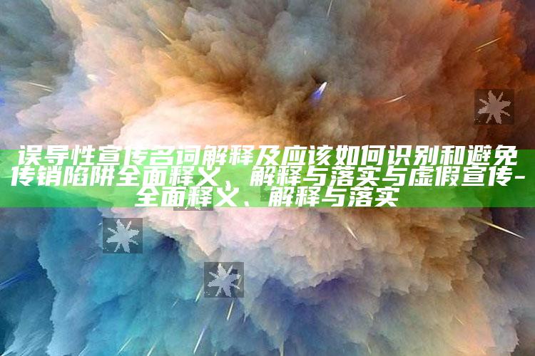 误导性宣传名词解释及应该如何识别和避免传销陷阱广泛释义、解释与落实与虚假宣传-广泛释义、解释与落实