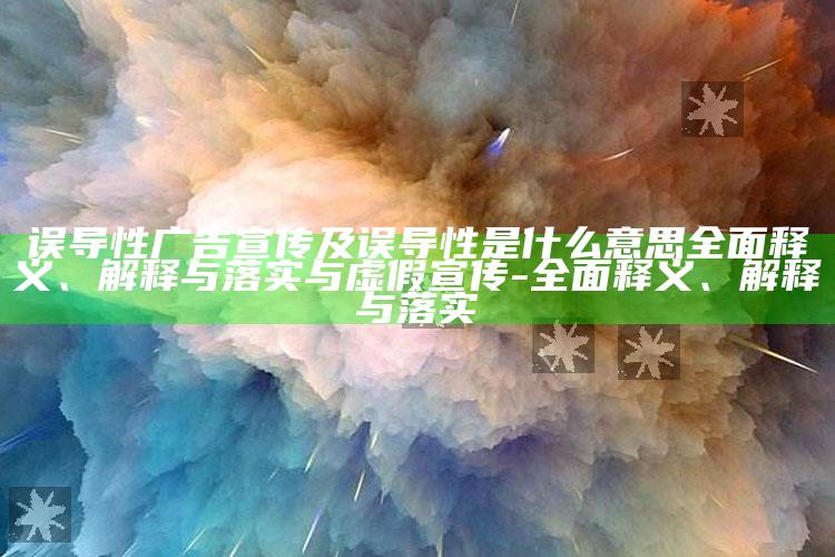 误导性广告宣传及误导性是什么意思完整释义、解释与落实与虚假宣传-完整释义、解释与落实