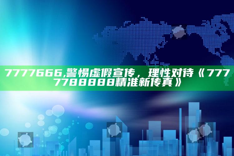 7777666,警惕虚假宣传，理性对待《7777788888精准新传真》