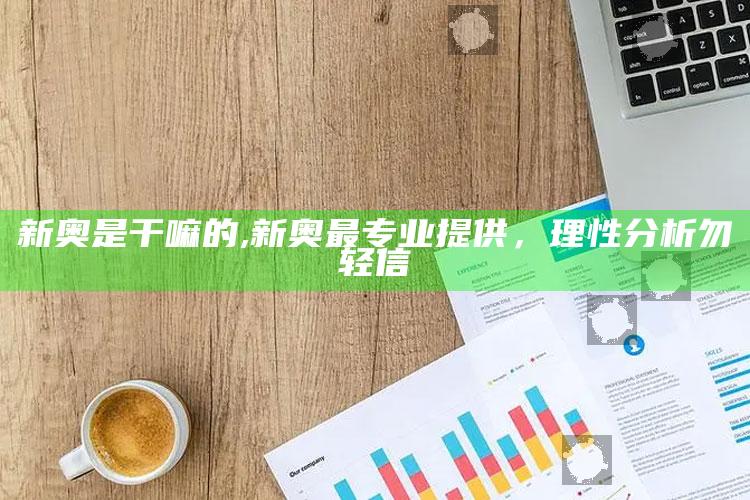 新奥是干嘛的,新奥最专业提供，理性检视勿轻信