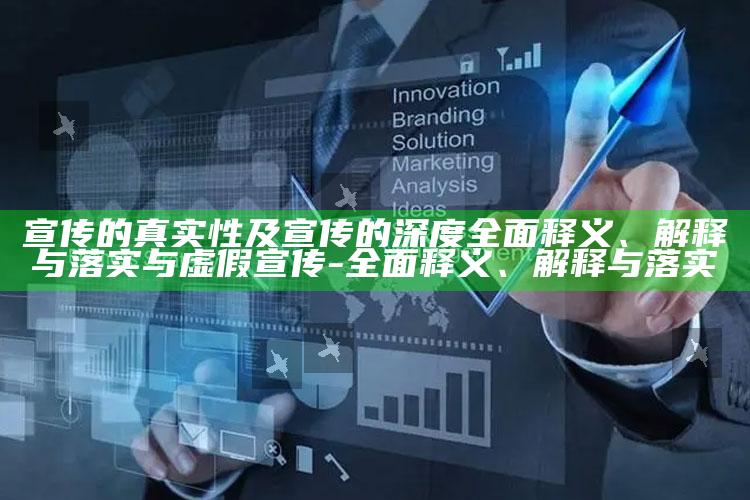 宣传的真实性及宣传的深度广泛释义、解释与落实与虚假宣传-广泛释义、解释与落实