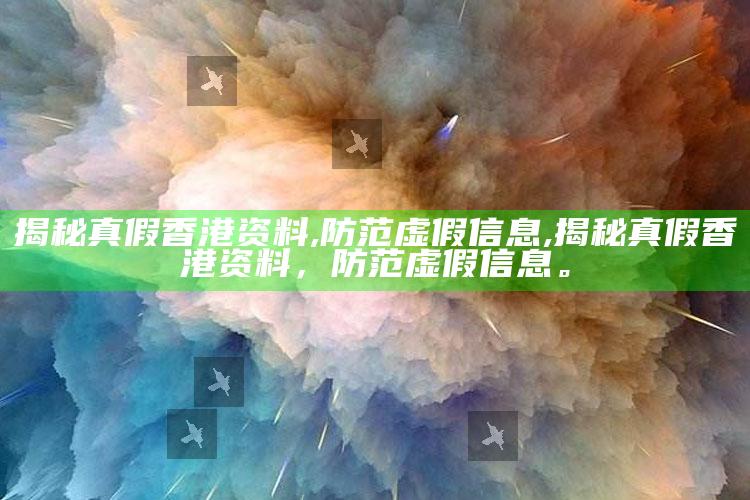 揭秘真假香港资料,防范虚假信息,揭秘真假香港资料，防范虚假信息。
