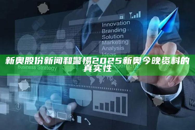 新奥股份新闻和警惕2025新奥今晚资料的真实性