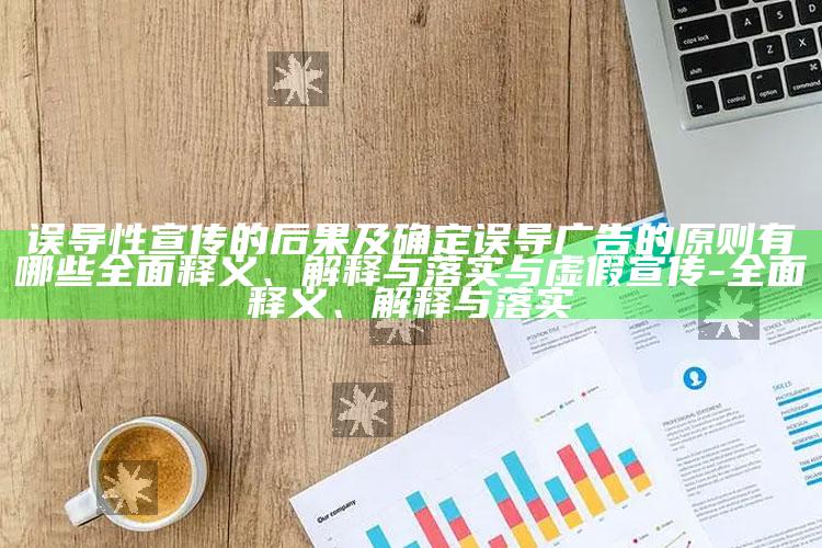误导性宣传的后果及确定误导广告的原则有哪些完整释义、解释与落实与虚假宣传-完整释义、解释与落实