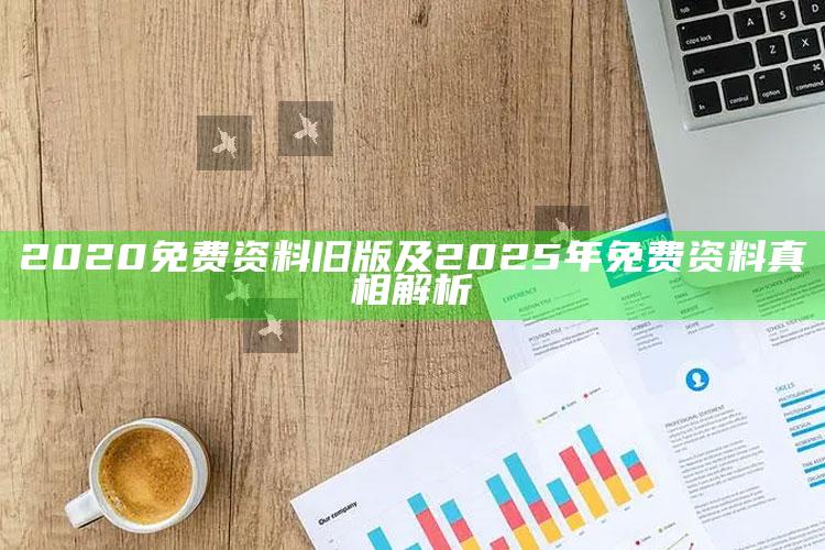 2020免费资料旧版及2025年免费资料真相解析