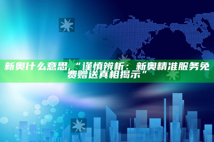 新奥什么意思,“谨慎辨析：新奥精准服务免费赠送真相揭示”