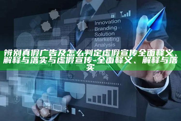 辨别真假广告及怎么判定虚假宣传广泛释义、解释与落实与虚假宣传-广泛释义、解释与落实