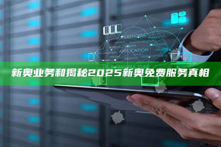 新奥业务和揭秘2025新奥免费服务真相