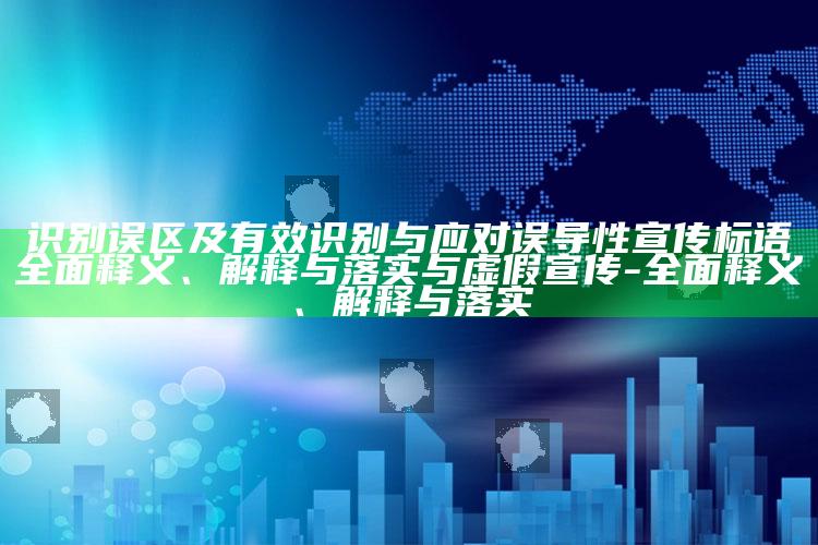 识别误区及有效识别与应对误导性宣传标语广泛释义、解释与落实与虚假宣传-广泛释义、解释与落实