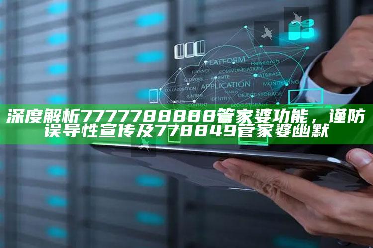深度解析7777788888管家婆功能，谨防误导性宣传及778849管家婆幽默