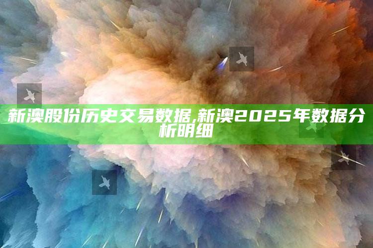 新澳股份历史交易信息,新澳2025年信息检视明细