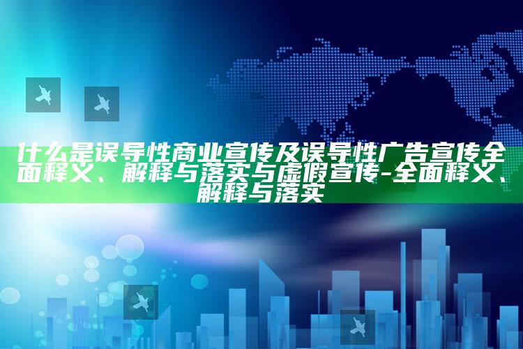 什么是误导性商业宣传及误导性广告宣传彻底释义、解释与落实与虚假宣传-彻底释义、解释与落实