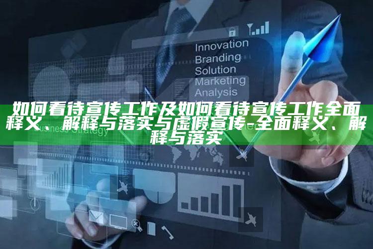 如何看待宣传工作及如何看待宣传工作彻底释义、解释与落实与虚假宣传-彻底释义、解释与落实