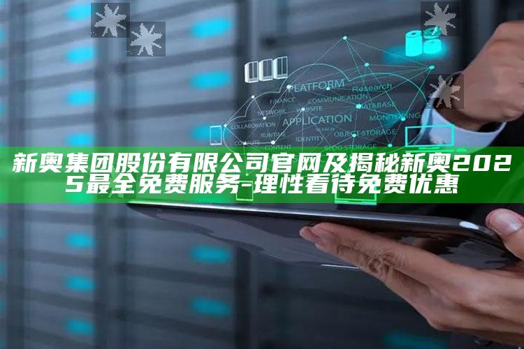 新奥集团股份有限公司官网及揭秘新奥2025最全免费服务-理性看待免费优惠