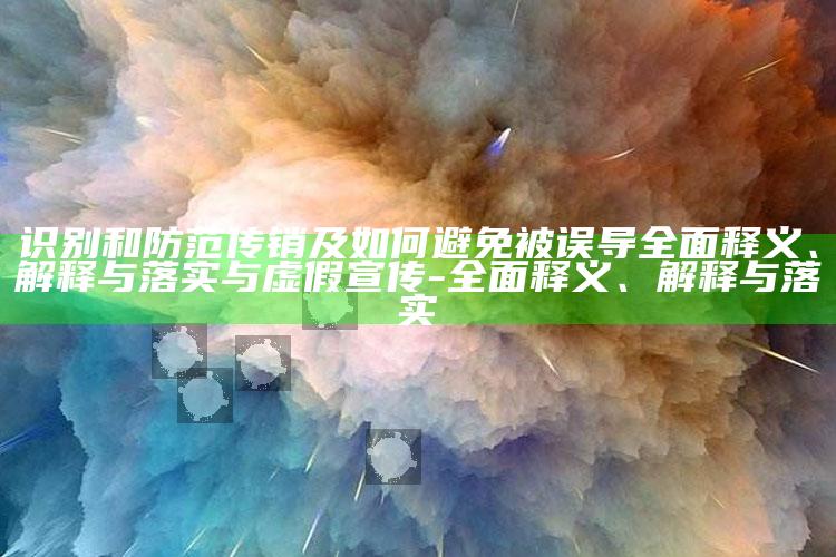 识别和防范传销及如何避免被误导广泛释义、解释与落实与虚假宣传-广泛释义、解释与落实