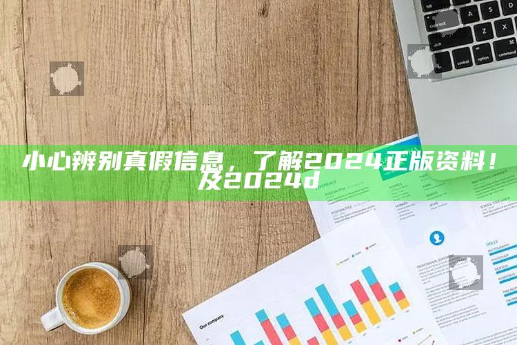 小心辨别真假信息，了解2024正版资料！及2024d