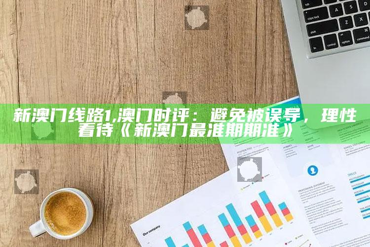 新澳门线路1,澳门时评：避免被误导，理性看待《新澳门最准期期准》