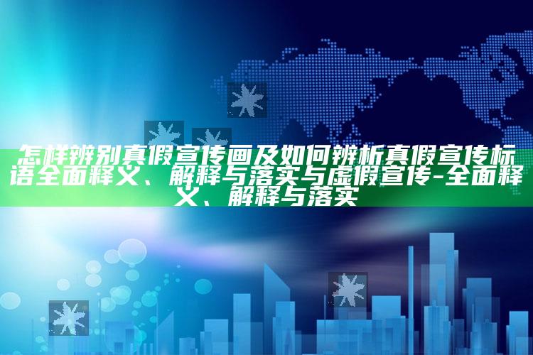 怎样辨别真假宣传画及如何辨析真假宣传标语完整释义、解释与落实与虚假宣传-完整释义、解释与落实