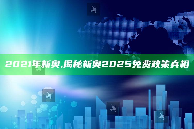2021年新奥,揭秘新奥2025免费政策真相