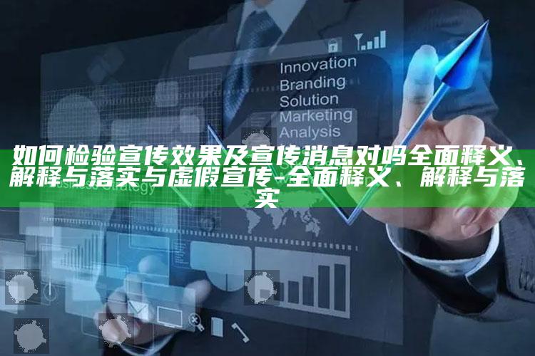 如何检验宣传结果及宣传消息对吗完整释义、解释与落实与虚假宣传-完整释义、解释与落实