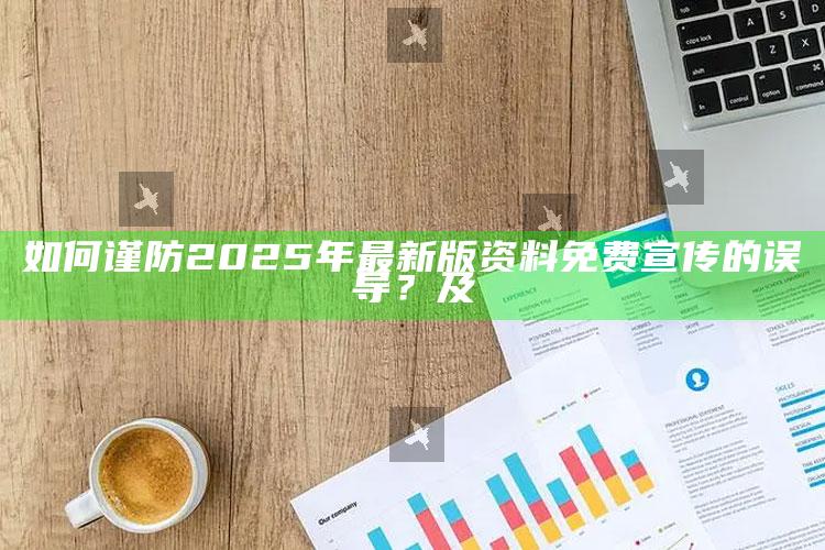 如何谨防2025年最新版资料免费宣传的误导？及