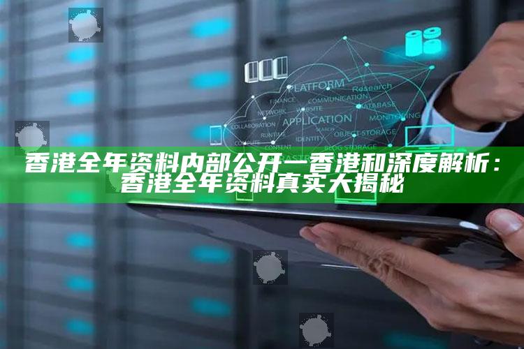 香港全年资料内部公开一香港和深度解析：香港全年资料真实大揭秘