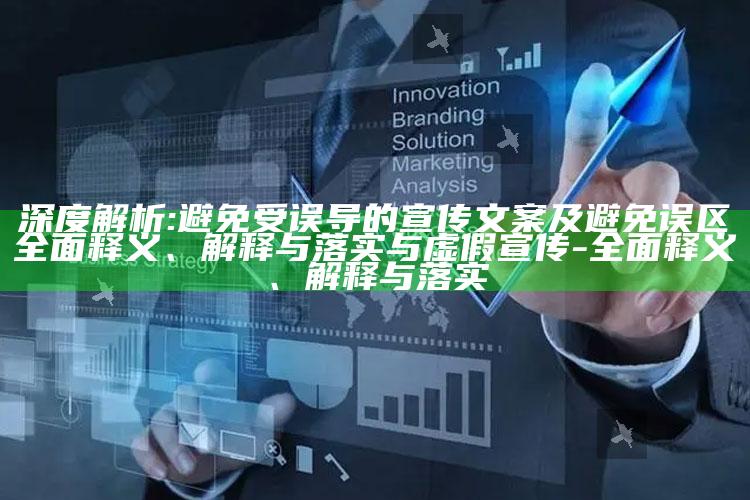 深度解析:避免受误导的宣传文案及避免误区完整释义、解释与落实与虚假宣传-完整释义、解释与落实