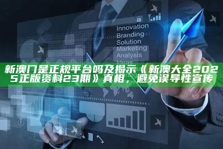 新澳门是正规平台吗及揭示《新澳大全2025正版资料23期》真相，避免误导性宣传