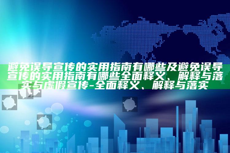 避免误导宣传的实用指南有哪些及避免误导宣传的实用指南有哪些完整释义、解释与落实与虚假宣传-完整释义、解释与落实